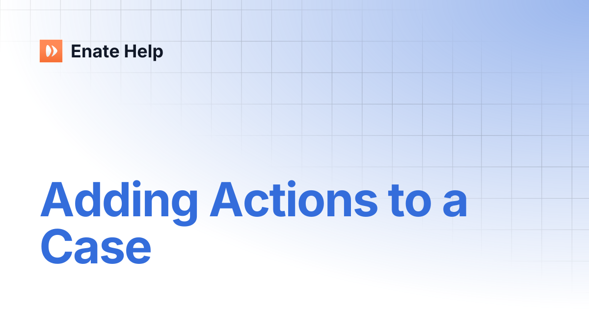 Adding Actions to a Case | Enate Help